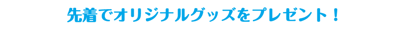先着でオリジナルグッズをプレゼント！